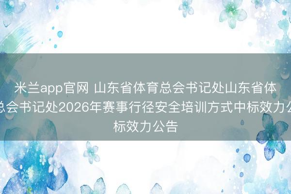 米兰app官网 山东省体育总会书记处山东省体育总会书记处2026年赛事行径安全培训方式中标效力公告