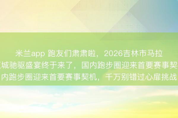 米兰app 跑友们肃肃啦，2026吉林市马拉松刚刚官宣定档，北国江城驰驱盛宴终于来了，国内跑步圈迎来首要赛事契机，千万别错过心扉挑战