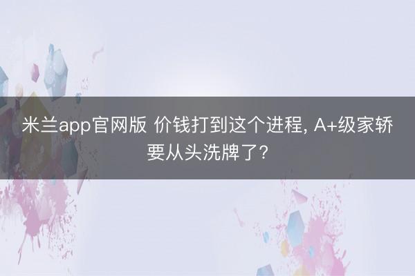 米兰app官网版 价钱打到这个进程， A+级家轿要从头洗牌了?
