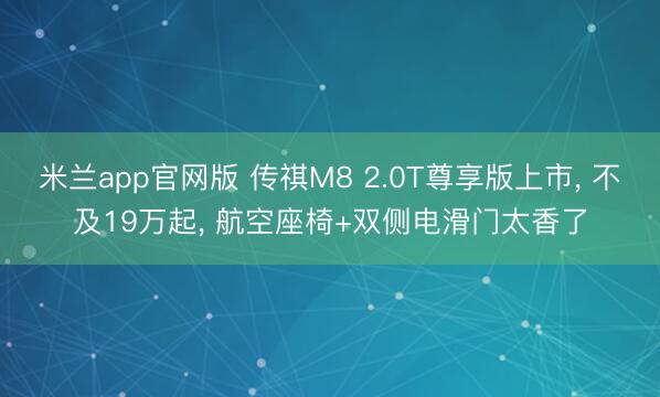 米兰app官网版 传祺M8 2.0T尊享版上市， 不及19万起， 航空座椅+双侧电滑门太香了