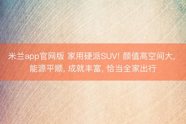 米兰app官网版 家用硬派SUV! 颜值高空间大， 能源平顺， 成就丰富， 恰当全家出行