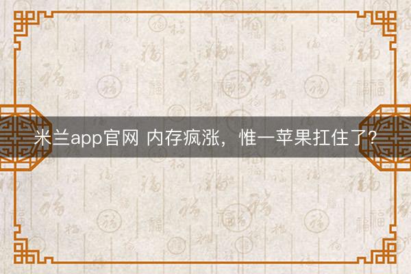 米兰app官网 内存疯涨，惟一苹果扛住了？