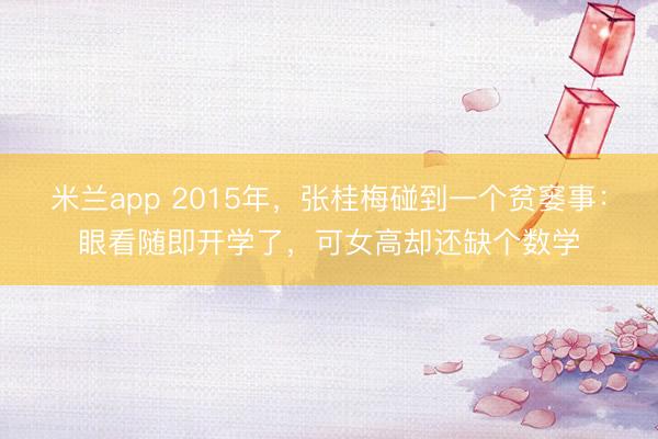 米兰app 2015年，张桂梅碰到一个贫窭事：眼看随即开学了，可女高却还缺个数学