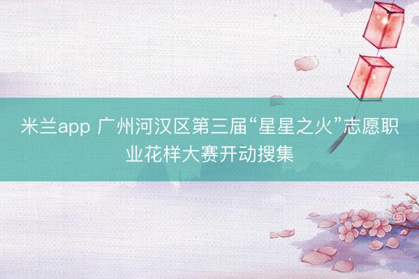 米兰app 广州河汉区第三届“星星之火”志愿职业花样大赛开动搜集