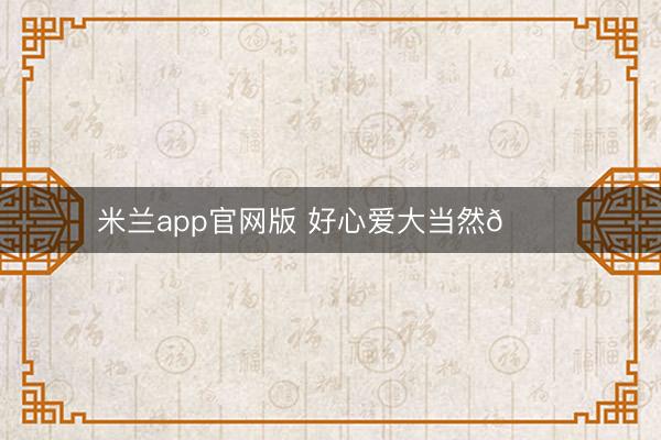 米兰app官网版 好心爱大当然🍃