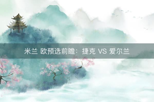 米兰 欧预选前瞻：捷克 VS 爱尔兰