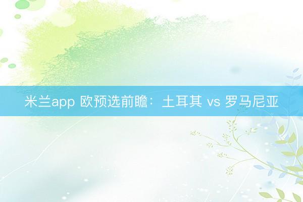 米兰app 欧预选前瞻：土耳其 vs 罗马尼亚