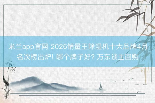 米兰app官网 2026销量王除湿机十大品牌4月名次榜出炉! 哪个牌子好? 万东谈主回购