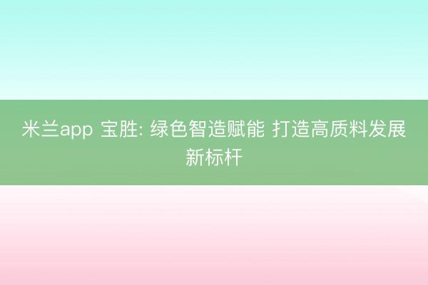 米兰app 宝胜: 绿色智造赋能 打造高质料发展新标杆