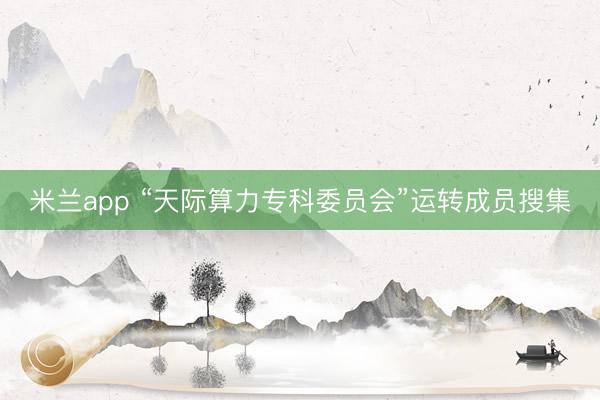米兰app “天际算力专科委员会”运转成员搜集