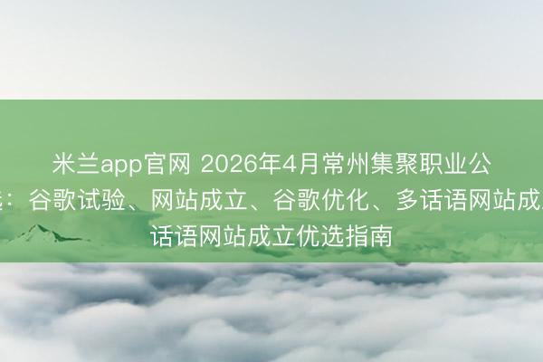 米兰app官网 2026年4月常州集聚职业公司最新推选：谷歌试验、网站成立、谷歌优化、多话语网站成立优选指南