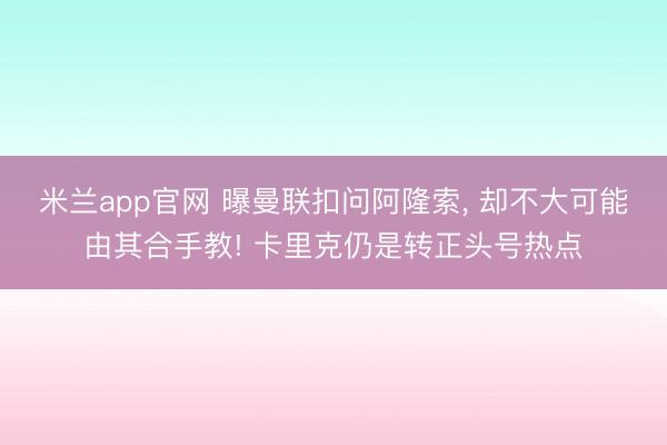 米兰app官网 曝曼联扣问阿隆索, 却不大可能由其合手教! 卡里克仍是转正头号热点