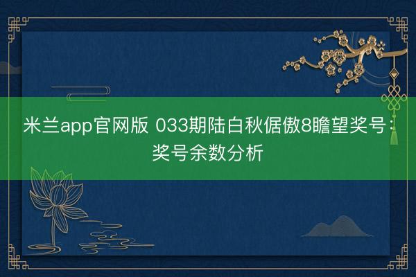 米兰app官网版 033期陆白秋倨傲8瞻望奖号：奖号余数分析