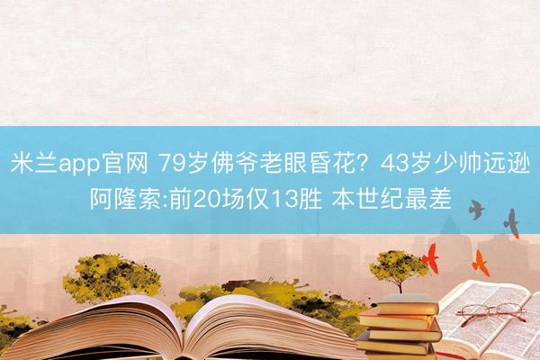 米兰app官网 79岁佛爷老眼昏花？43岁少帅远逊阿隆索:前20场仅13胜 本世纪最差