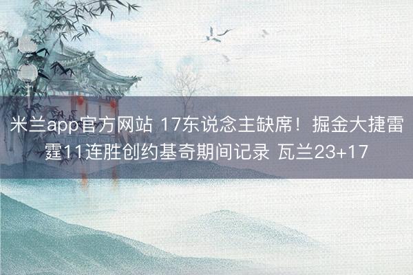 米兰app官方网站 17东说念主缺席！掘金大捷雷霆11连胜创约基奇期间记录 瓦兰23+17