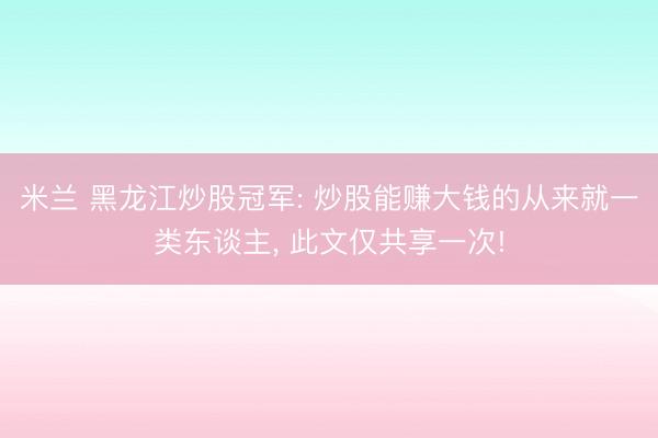 米兰 黑龙江炒股冠军: 炒股能赚大钱的从来就一类东谈主， 此文仅共享一次!