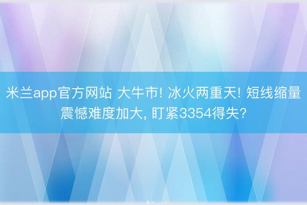 米兰app官方网站 大牛市! 冰火两重天! 短线缩量震憾难度加大， 盯紧3354得失?