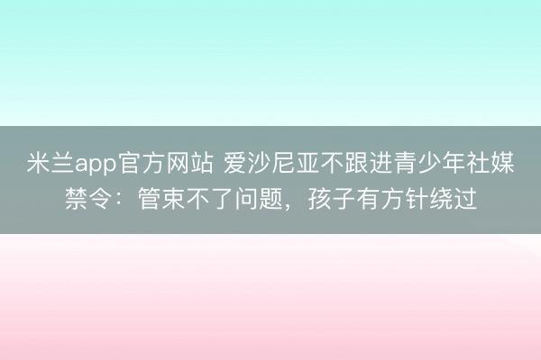 米兰app官方网站 爱沙尼亚不跟进青少年社媒禁令:管束不了问题,孩子有方针绕过