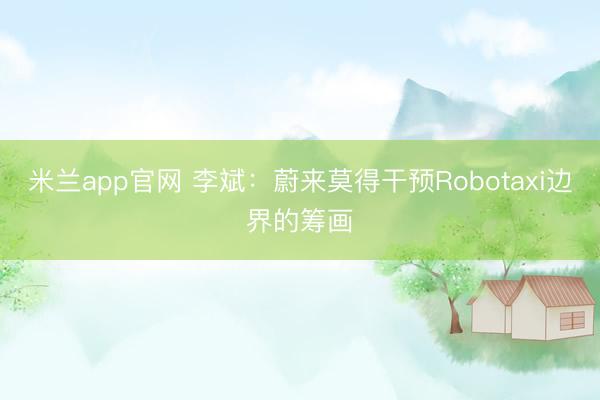 米兰app官网 李斌:蔚来莫得干预Robotaxi边界的筹画