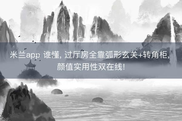 米兰app 谁懂, 过厅房全靠弧形玄关+转角柜, 颜值实用性双在线!