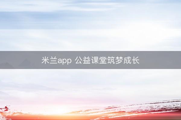 米兰app 公益课堂筑梦成长