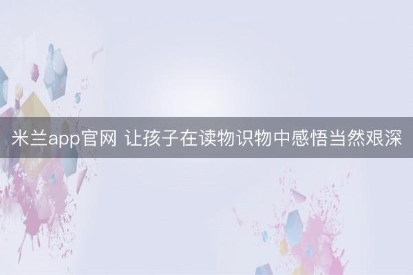 米兰app官网 让孩子在读物识物中感悟当然艰深