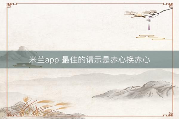 米兰app 最佳的请示是赤心换赤心