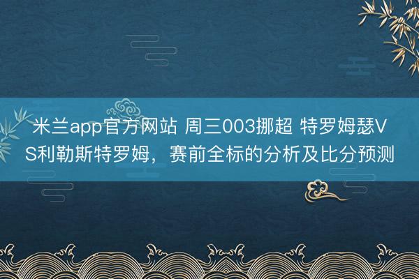 米兰app官方网站 周三003挪超 特罗姆瑟VS利勒斯特罗姆，赛前全标的分析及比分预测