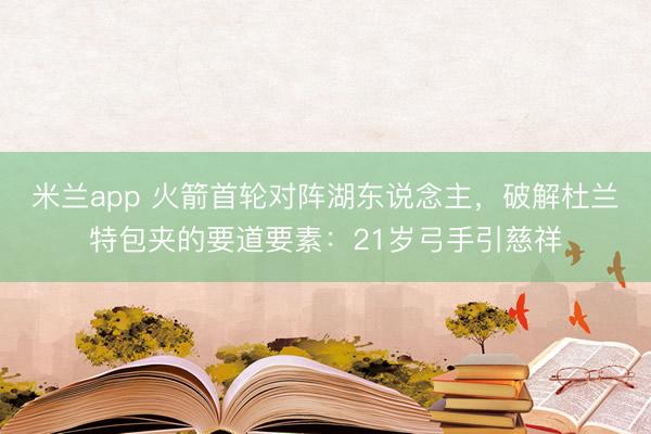 米兰app 火箭首轮对阵湖东说念主，破解杜兰特包夹的要道要素：21岁弓手引慈祥