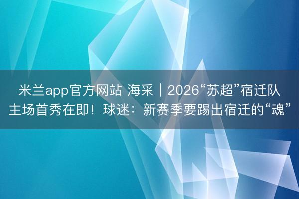 米兰app官方网站 海采｜2026“苏超”宿迁队主场首秀在即！球迷：新赛季要踢出宿迁的“魂”