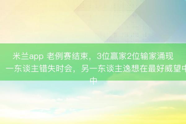 米兰app 老例赛结束，3位赢家2位输家涌现，一东谈主错失时会，另一东谈主逸想在最好威望中