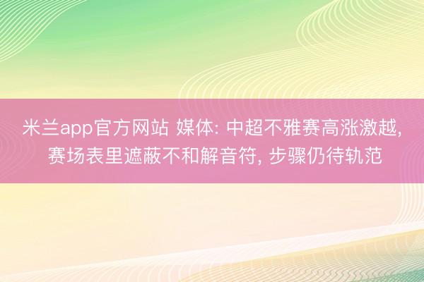 米兰app官方网站 媒体: 中超不雅赛高涨激越, 赛场表里遮蔽不和解音符, 步骤仍待轨范
