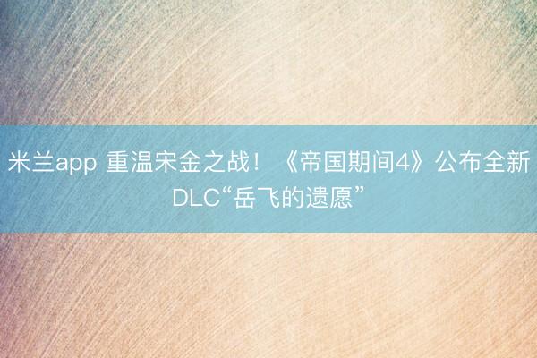米兰app 重温宋金之战！《帝国期间4》公布全新DLC“岳飞的遗愿”
