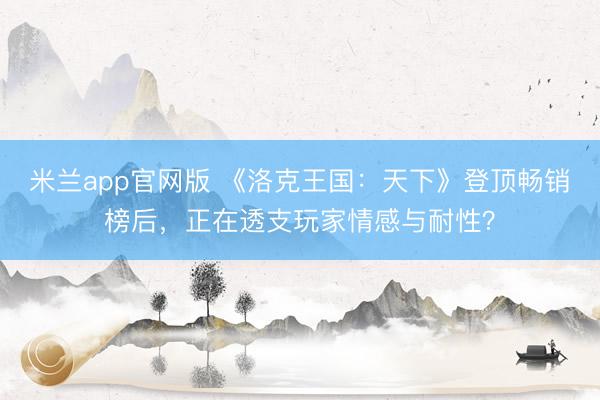 米兰app官网版 《洛克王国：天下》登顶畅销榜后，正在透支玩家情感与耐性？