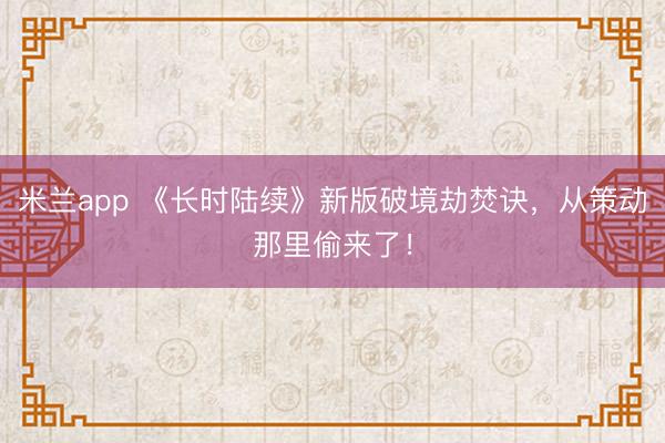 米兰app 《长时陆续》新版破境劫焚诀，从策动那里偷来了！