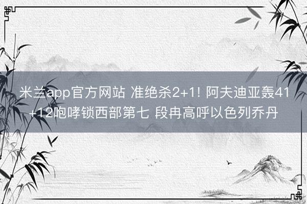 米兰app官方网站 准绝杀2+1! 阿夫迪亚轰41+12咆哮锁西部第七 段冉高呼以色列乔丹