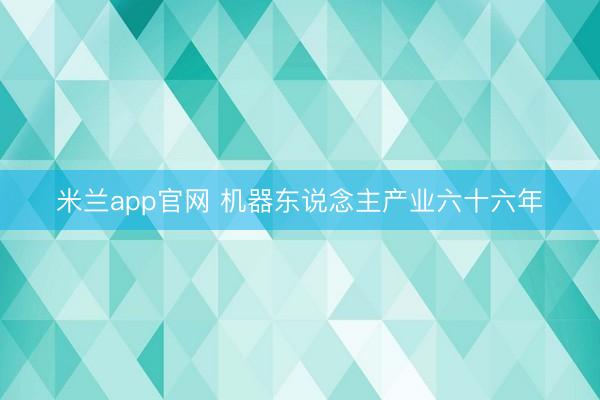 米兰app官网 机器东说念主产业六十六年