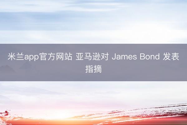 米兰app官方网站 亚马逊对 James Bond 发表指摘