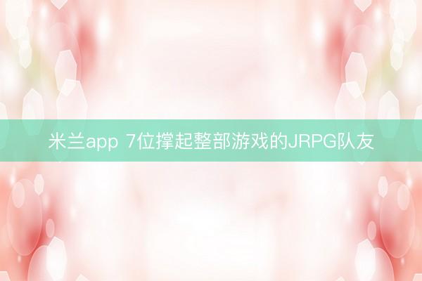 米兰app 7位撑起整部游戏的JRPG队友