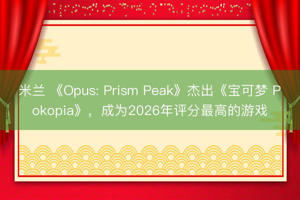 米兰 《Opus: Prism Peak》杰出《宝可梦 Pokopia》，成为2026年评分最高的游戏