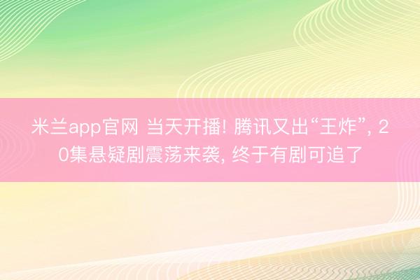 米兰app官网 当天开播! 腾讯又出“王炸”， 20集悬疑剧震荡来袭， 终于有剧可追了