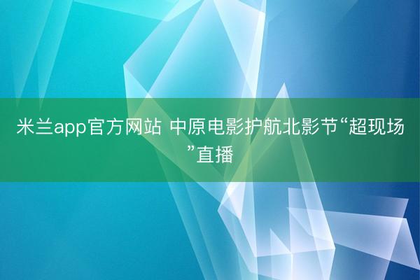 米兰app官方网站 中原电影护航北影节“超现场”直播