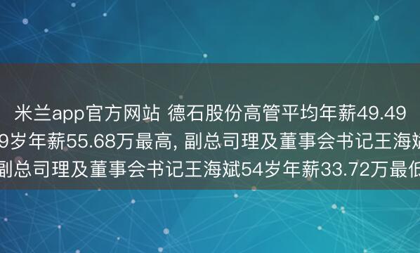 米兰app官方网站 德石股份高管平均年薪49.49万: 副总司理李战军49岁年薪55.68万最高， 副总司理及董事会书记王海斌54岁年薪33.72万最低