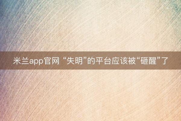 米兰app官网 “失明”的平台应该被“砸醒”了