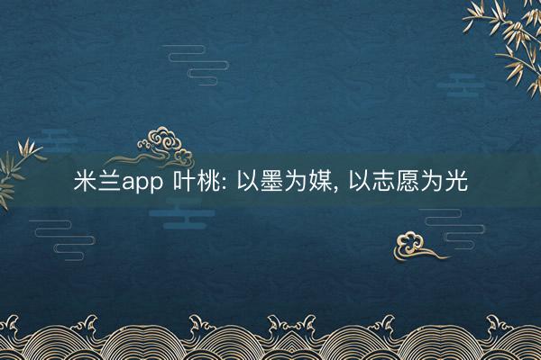 米兰app 叶桃: 以墨为媒， 以志愿为光