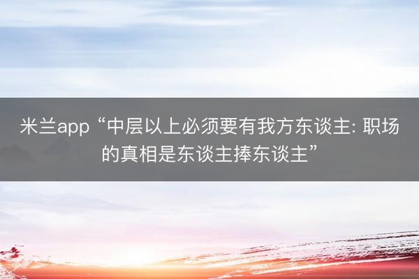 米兰app “中层以上必须要有我方东谈主: 职场的真相是东谈主捧东谈主”