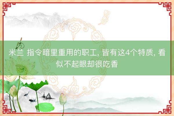 米兰 指令暗里重用的职工， 皆有这4个特质， 看似不起眼却很吃香