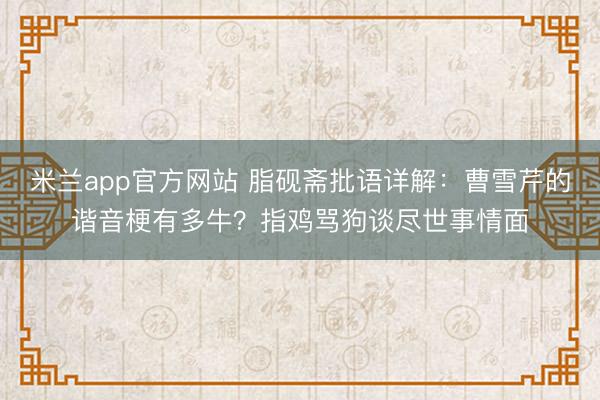 米兰app官方网站 脂砚斋批语详解：曹雪芹的谐音梗有多牛？指鸡骂狗谈尽世事情面