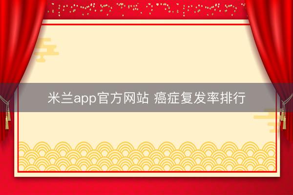 米兰app官方网站 癌症复发率排行