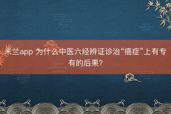 米兰app 为什么中医六经辨证诊治“癌症”上有专有的后果？
